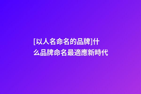 [以人名命名的品牌]什么品牌命名最適應新時代-第1張-商標起名-玄機派